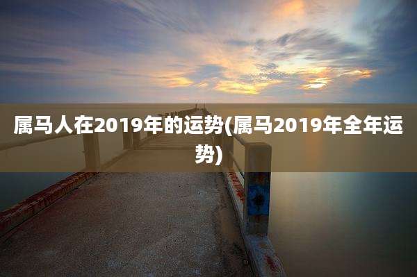 属马人在2019年的运势(属马2019年全年运势)