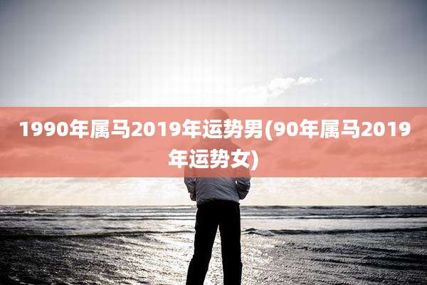 1990年属马2019年运势男(90年属马2019年运势女)