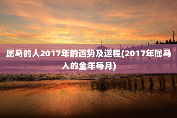 属马的人2017年的运势及运程(2017年属马人的全年每月)