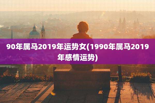 90年属马2019年运势女(1990年属马2019年感情运势)