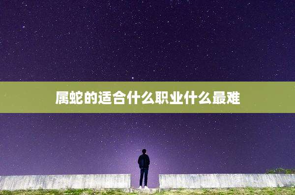 属蛇的适合什么职业什么最难