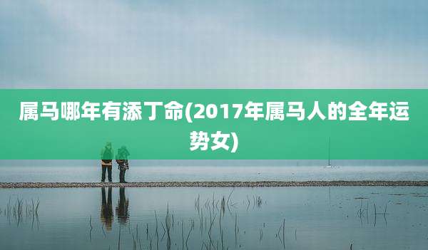 属马哪年有添丁命(2017年属马人的全年运势女)
