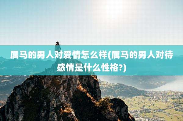 属马的男人对爱情怎么样(属马的男人对待感情是什么性格?)