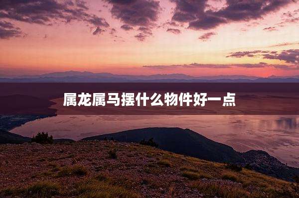 属龙属马摆什么物件好一点