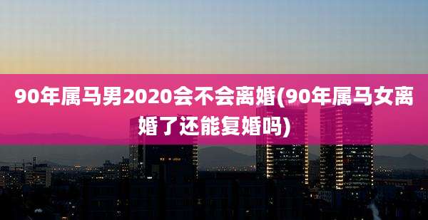 90年属马男2020会不会离婚(90年属马女离婚了还能复婚吗)