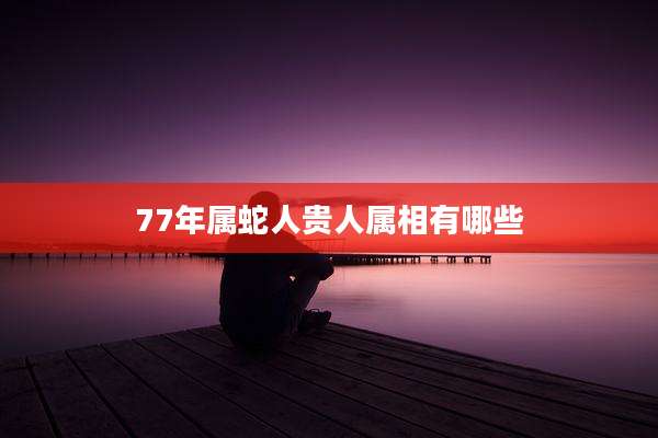 77年属蛇人贵人属相有哪些