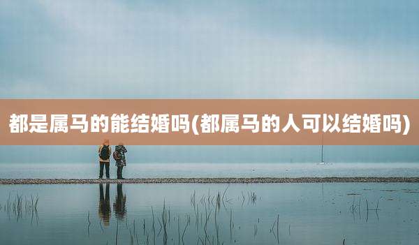 都是属马的能结婚吗(都属马的人可以结婚吗)