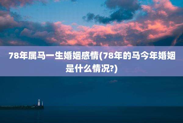 78年属马一生婚姻感情(78年的马今年婚姻是什么情况?)