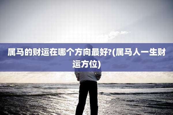 属马的财运在哪个方向最好?(属马人一生财运方位)