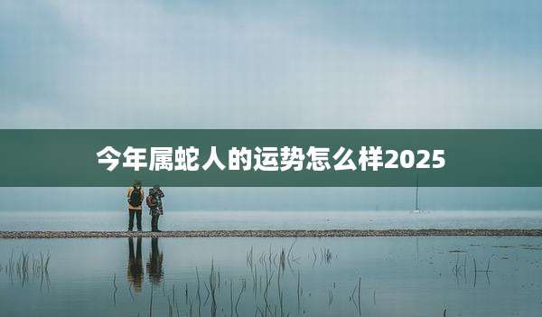 今年属蛇人的运势怎么样2025