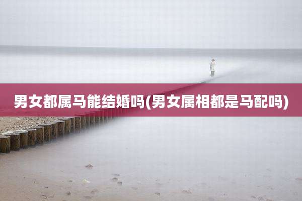 男女都属马能结婚吗(男女属相都是马配吗)