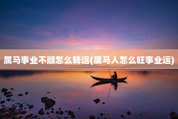 属马事业不顺怎么转运(属马人怎么旺事业运)