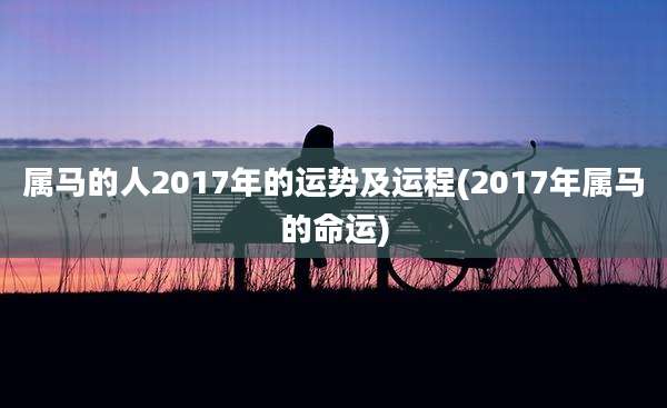 属马的人2017年的运势及运程(2017年属马的命运)