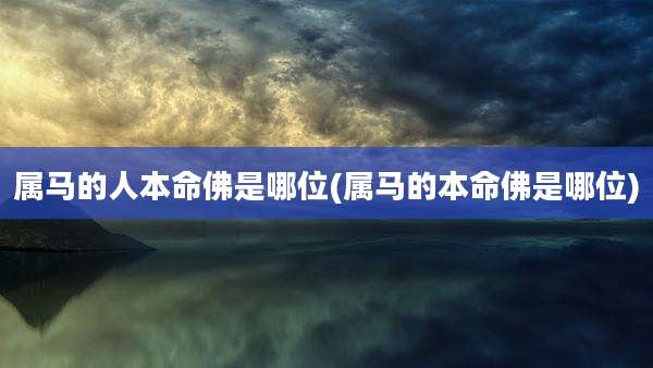 属马的人本命佛是哪位(属马的本命佛是哪位)