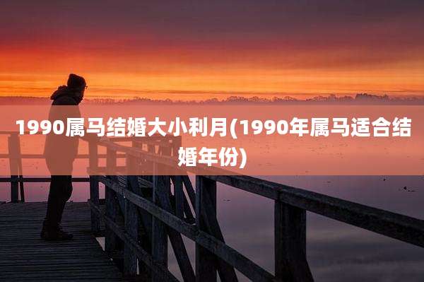 1990属马结婚大小利月(1990年属马适合结婚年份)