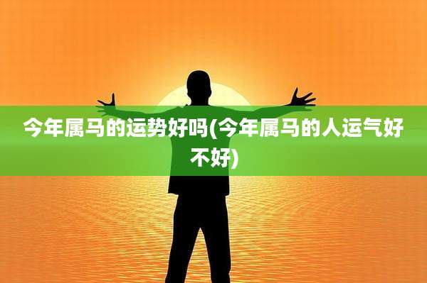 今年属马的运势好吗(今年属马的人运气好不好)