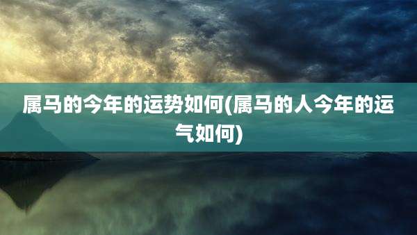 属马的今年的运势如何(属马的人今年的运气如何)