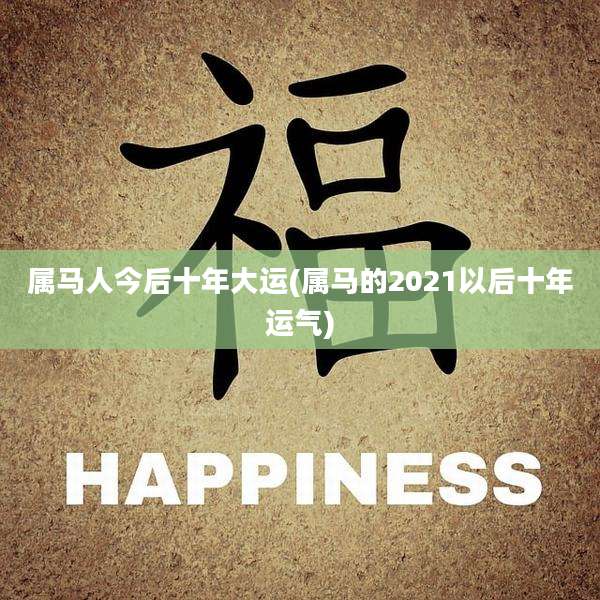 属马人今后十年大运(属马的2021以后十年运气)