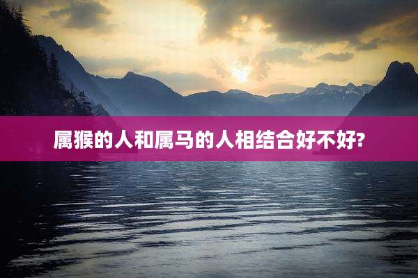 属猴的人和属马的人相结合好不好?