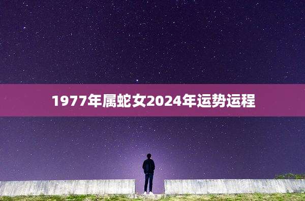 1977年属蛇女2024年运势运程