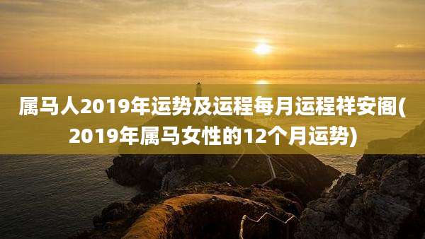 属马人2019年运势及运程每月运程祥安阁(2019年属马女性的12个月运势)