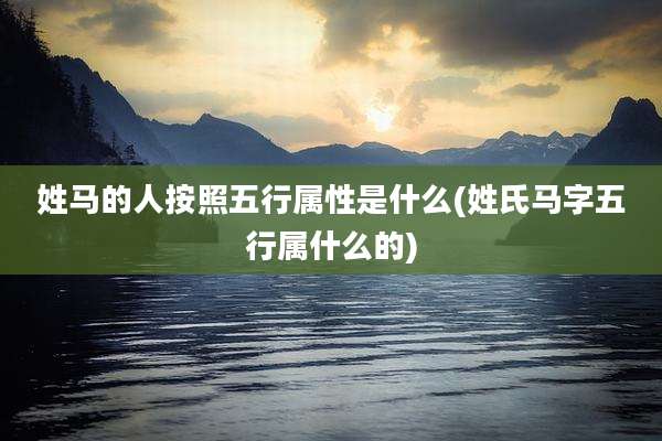 姓马的人按照五行属性是什么(姓氏马字五行属什么的)