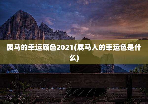 属马的幸运颜色2021(属马人的幸运色是什么)