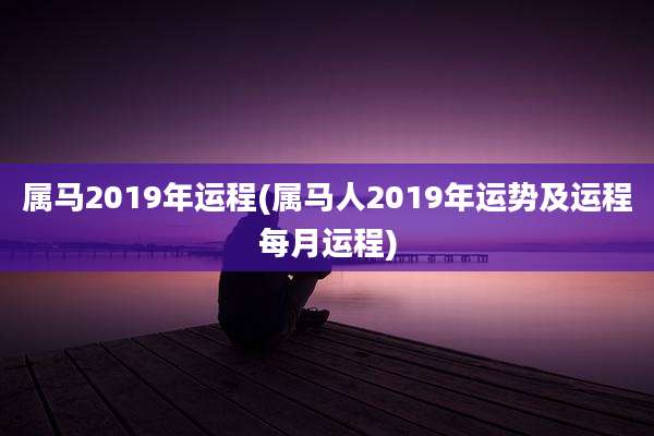 属马2019年运程(属马人2019年运势及运程每月运程)