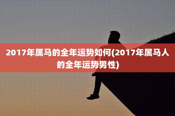 2017年属马的全年运势如何(2017年属马人的全年运势男性)