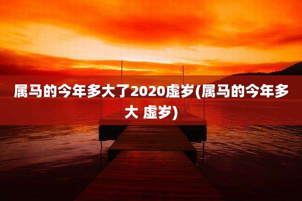 属马的今年多大了2020虚岁(属马的今年多大 虚岁)