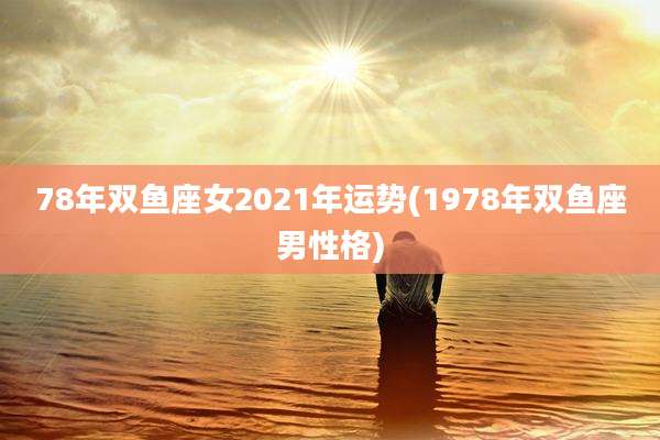78年双鱼座女2021年运势(1978年双鱼座男性格)