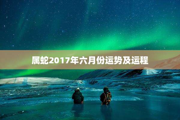 属蛇2017年六月份运势及运程