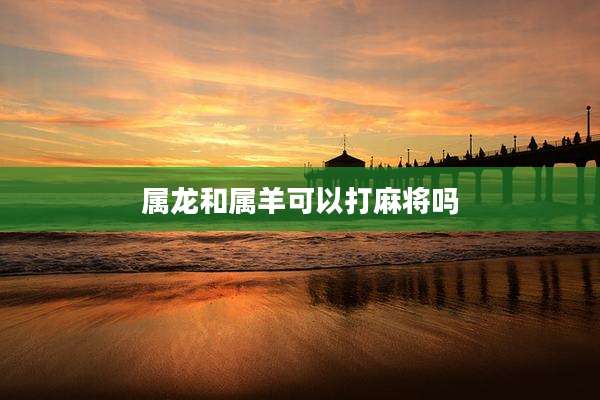 属龙和属羊可以打麻将吗