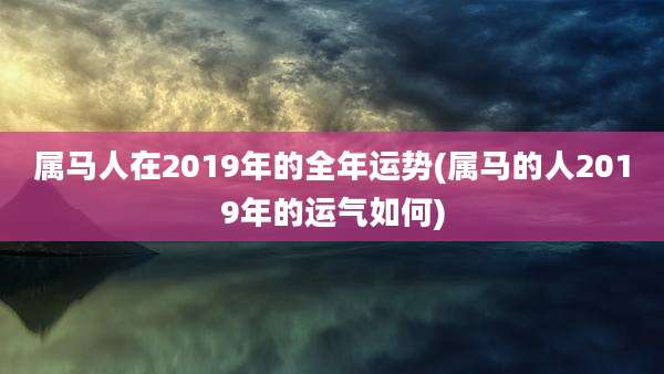 属马人在2019年的全年运势(属马的人2019年的运气如何)