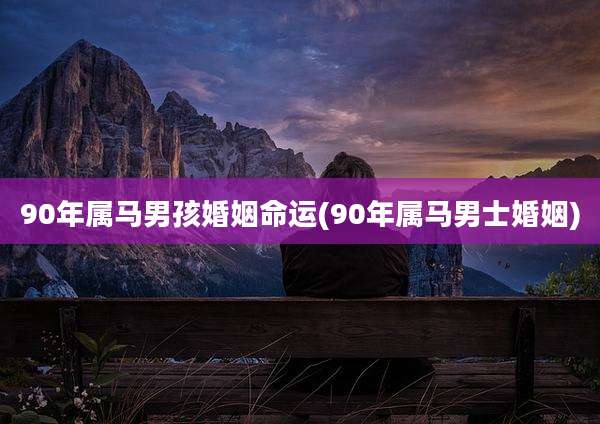 90年属马男孩婚姻命运(90年属马男士婚姻)