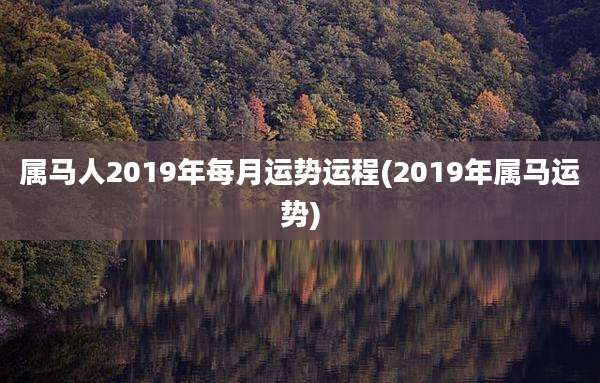 属马人2019年每月运势运程(2019年属马运势)