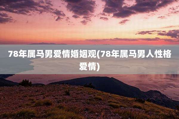 78年属马男爱情婚姻观(78年属马男人性格爱情)