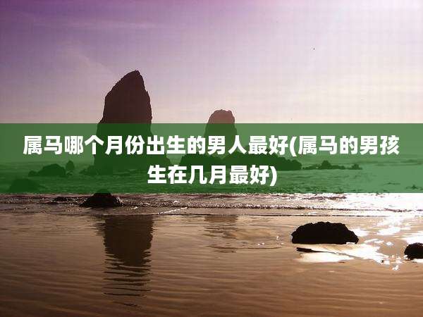 属马哪个月份出生的男人最好(属马的男孩生在几月最好)