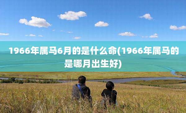 1966年属马6月的是什么命(1966年属马的是哪月出生好)