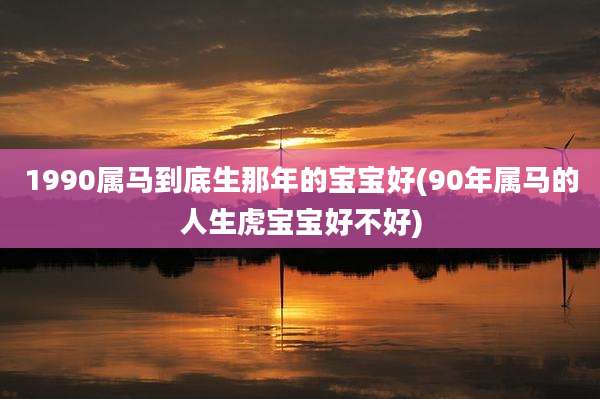 1990属马到底生那年的宝宝好(90年属马的人生虎宝宝好不好)