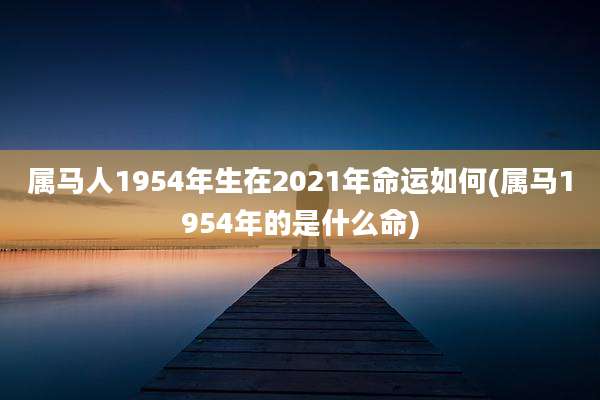 属马人1954年生在2021年命运如何(属马1954年的是什么命)