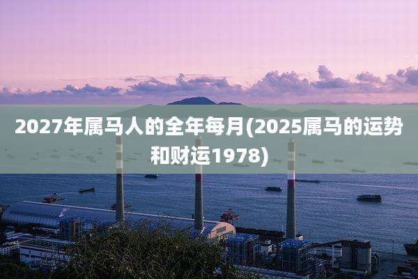 2027年属马人的全年每月(2025属马的运势和财运1978)