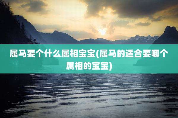 属马要个什么属相宝宝(属马的适合要哪个属相的宝宝)
