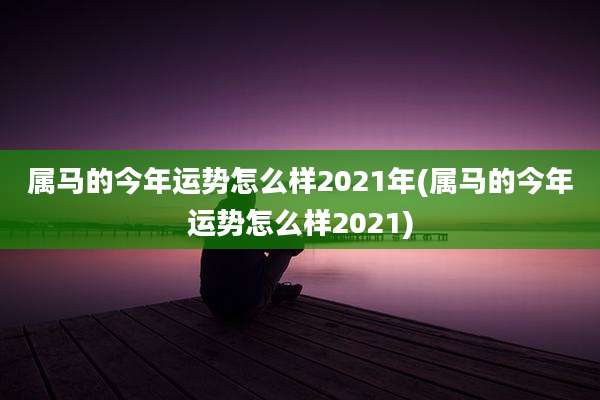 属马的今年运势怎么样2021年(属马的今年运势怎么样2021)