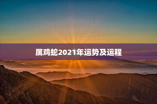 属鸡蛇2021年运势及运程