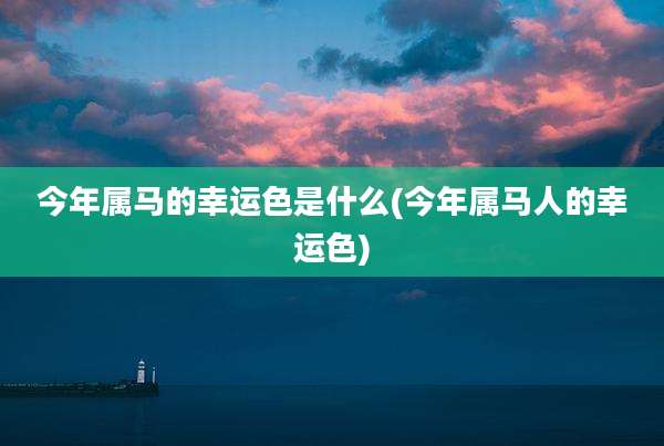 今年属马的幸运色是什么(今年属马人的幸运色)