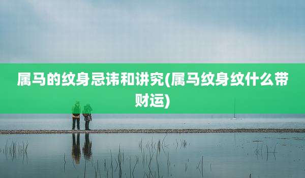 属马的纹身忌讳和讲究(属马纹身纹什么带财运)