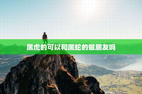 属虎的可以和属蛇的做朋友吗