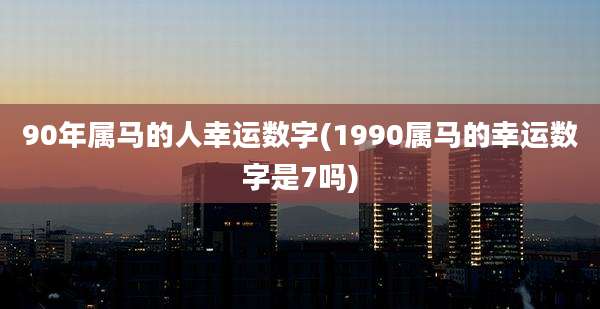 90年属马的人幸运数字(1990属马的幸运数字是7吗)