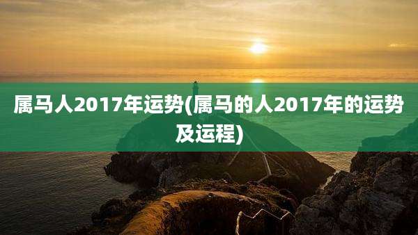 属马人2017年运势(属马的人2017年的运势及运程)